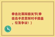 拳击比赛踩膝关节(拳击选手恶意踩对手膝盖，引发争议！)