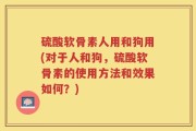 硫酸软骨素人用和狗用(对于人和狗，硫酸软骨素的使用方法和效果如何？)