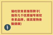 猫吃软骨素推荐牌子(推荐几个优质猫专用软骨素品牌，提高宠物骨骼健康)