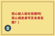 冠心脏人能吃氨糖吗(冠心病患者可否食用氨糖？)