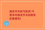 膝关节术后弓箭步(弓箭步对膝关节术后康复的重要性)