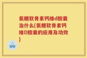 氨糖软骨素钙维d胶囊治什么(氨糖软骨素钙维D胶囊的应用及功效)