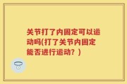 关节打了内固定可以运动吗(打了关节内固定能否进行运动？)