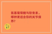 氨基葡萄糖与软骨素，哪种更适合你的关节保养？