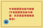 牛骨胶原蛋白肽与蜂蜜(牛骨胶原蛋白肽与蜂蜜：天然美容养颜理想组合)
