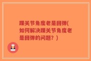踝关节角度老是回弹(如何解决踝关节角度老是回弹的问题？)
