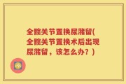 全髋关节置换尿潴留(全髋关节置换术后出现尿潴留，该怎么办？)