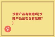 沙棘产品有氨糖吗(沙棘产品是否含有氨糖？)