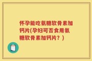 怀孕能吃氨糖软骨素加钙片(孕妇可否食用氨糖软骨素加钙片？)