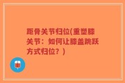 距骨关节归位(重塑膝关节：如何让膝盖跳跃方式归位？)