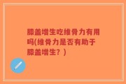 膝盖增生吃维骨力有用吗(维骨力是否有助于膝盖增生？)