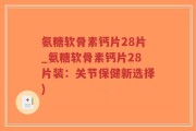 氨糖软骨素钙片28片_氨糖软骨素钙片28片装：关节保健新选择)
