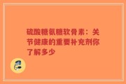 硫酸糖氨糖软骨素：关节健康的重要补充剂你了解多少