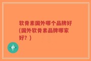 软骨素国外哪个品牌好(国外软骨素品牌哪家好？)