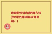 硫酸软骨素钠使用方法(如何使用硫酸软骨素钠？)