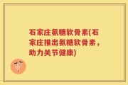 石家庄氨糖软骨素(石家庄推出氨糖软骨素，助力关节健康)