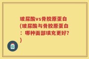 玻尿酸vs骨胶原蛋白(玻尿酸与骨胶原蛋白：哪种面部填充更好？)