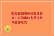 硫酸铵葡萄糖硫酸软骨素：对健康的多重作用与重要意义