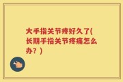 大手指关节疼好久了(长期手指关节疼痛怎么办？)