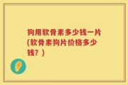 狗用软骨素多少钱一片(软骨素狗片价格多少钱？)