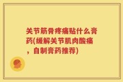 关节筋骨疼痛贴什么膏药(缓解关节肌肉酸痛，自制膏药推荐)