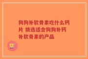 狗狗补软骨素吃什么钙片 挑选适合狗狗补钙补软骨素的产品