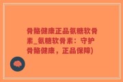 骨骼健康正品氨糖软骨素_氨糖软骨素：守护骨骼健康，正品保障)