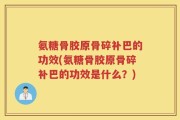 氨糖骨胶原骨碎补巴的功效(氨糖骨胶原骨碎补巴的功效是什么？)