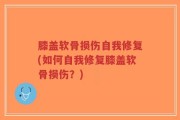 膝盖软骨损伤自我修复(如何自我修复膝盖软骨损伤？)