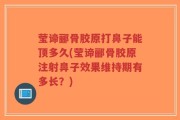 莹谛郦骨胶原打鼻子能顶多久(莹谛郦骨胶原注射鼻子效果维持期有多长？)
