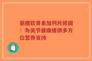 氨糖软骨素加钙片修固：为关节健康提供多方位营养支持