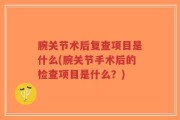 腕关节术后复查项目是什么(腕关节手术后的检查项目是什么？)