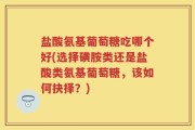 盐酸氨基葡萄糖吃哪个好(选择磺胺类还是盐酸类氨基葡萄糖，该如何抉择？)