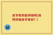 关节骨折能评级吗(如何评级关节骨折？)