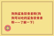 狗狗鲨鱼软骨素粉(狗狗可以吃的鲨鱼软骨素粉——了解一下)
