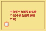中央哪个台播放的氨糖广告(中央台播放氨糖广告)