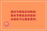 膝关节康复运动跟练(膝关节康复运动指南：全面练习让康复更快)