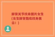 脚背关节纹身图片女生(女生脚背酷炫纹身展示！)