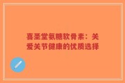 喜圣堂氨糖软骨素：关爱关节健康的优质选择