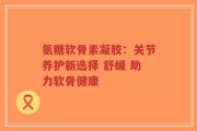 氨糖软骨素凝胶：关节养护新选择 舒缓 助力软骨健康