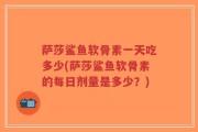 萨莎鲨鱼软骨素一天吃多少(萨莎鲨鱼软骨素的每日剂量是多少？)