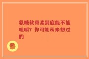 氨糖软骨素到底能不能咀嚼？你可能从未想过的