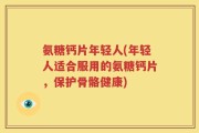 氨糖钙片年轻人(年轻人适合服用的氨糖钙片，保护骨骼健康)