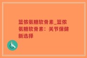 篮侬氨糖软骨素_篮侬氨糖软骨素：关节保健新选择