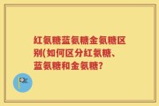 红氨糖蓝氨糖金氨糖区别(如何区分红氨糖、蓝氨糖和金氨糖？