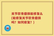 关节软骨磨损能修复么(能修复关节软骨磨损吗？如何修复？)
