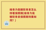 维骨力氨糖软骨素怎么样看保质期(维骨力氨糖软骨素保质期效果如何？)