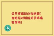 关节疼痛能吃杏鲍菇(杏鲍菇对缓解关节疼痛有帮助)