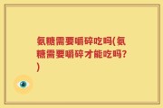 氨糖需要嚼碎吃吗(氨糖需要嚼碎才能吃吗？)