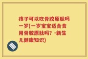 孩子可以吃骨胶原肽吗一岁(一岁宝宝适合食用骨胶原肽吗？-新生儿健康知识)
